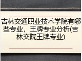 吉林交通职业技术学院有哪些专业，王牌专业分析(吉林交院王牌专业)