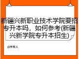 新疆兴新职业技术学院要招专升本吗，如何参考(新疆兴新学院专升本招生)
