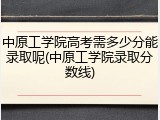 中原工学院高考需多少分能录取呢(中原工学院录取分数线)