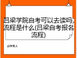 吕梁学院自考可以去读吗，流程是什么(吕梁自考报名流程)