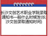 长沙文创艺术职业学院录取通知书一般什么时候发(长沙文创录取通知时间)