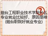 烟台工程职业技术学院什么专业就业比较好，原因是啥(烟台职院好就业专业)