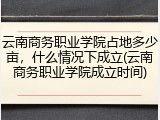 云南商务职业学院占地多少亩，什么情况下成立(云南商务职业学院成立时间)
