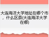 大连海洋大学地址在哪个市，什么区县(大连海洋大学在哪)