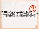 华中师范大学要住校吗，是否能走读(华师走读条件)
