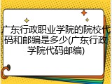 广东行政职业学院的院校代码和邮编是多少(广东行政学院代码邮编)