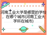 河南工业大学是哪里的学校，在哪个城市(河南工业大学所在城市)
