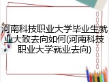 河南科技职业大学毕业生就业大致去向如何(河南科技职业大学就业去向)