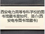 西安电力高等专科学校的图书馆藏书量如何，简介(西安电专图书馆藏书)