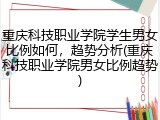 重庆科技职业学院学生男女比例如何，趋势分析(重庆科技职业学院男女比例趋势)