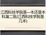 江西科技学院是一本还是本科第二批(江西科技学院是几本)