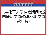 北京化工大学在读期间怎么申请助学贷款(北化助学贷款申请)