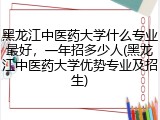 黑龙江中医药大学什么专业最好，一年招多少人(黑龙江中医药大学优势专业及招生)