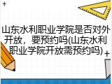 山东水利职业学院是否对外开放，要预约吗(山东水利职业学院开放需预约吗)