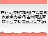 吉林司法警官职业学院是国家重点大学吗(吉林司法警官职业学院是重点大学吗)