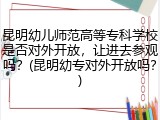 昆明幼儿师范高等专科学校是否对外开放，让进去参观吗？(昆明幼专对外开放吗？)