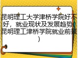 昆明理工大学津桥学院好不好，就业现状及发展趋势(昆明理工津桥学院就业前景)