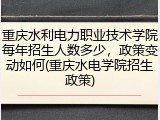 重庆水利电力职业技术学院每年招生人数多少，政策变动如何(重庆水电学院招生政策)