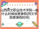 山西同文职业技术学院一般什么时候放寒暑假(同文学院寒暑假时间)
