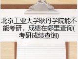 北京工业大学耿丹学院能不能考研，成绩在哪里查询(考研成绩查询)