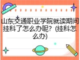 山东交通职业学院就读期间挂科了怎么办呢？(挂科怎么办)