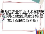 黑龙江农业职业技术学院历年录取分数线深度分析(黑龙江农职录取分析)