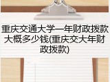 重庆交通大学一年财政拨款大概多少钱(重庆交大年财政拨款)