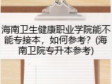 海南卫生健康职业学院能不能专接本，如何参考？(海南卫院专升本参考)