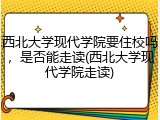 西北大学现代学院要住校吗，是否能走读(西北大学现代学院走读)