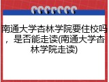 南通大学杏林学院要住校吗，是否能走读(南通大学杏林学院走读)