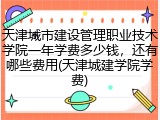 天津城市建设管理职业技术学院一年学费多少钱，还有哪些费用(天津城建学院学费)