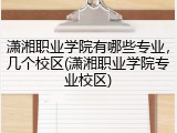 潇湘职业学院有哪些专业，几个校区(潇湘职业学院专业校区)
