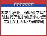 黑龙江农业工程职业学院的院校代码和邮编是多少(黑龙江农工职院代码邮编)