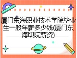 厦门东海职业技术学院毕业生一般年薪多少钱(厦门东海职院薪资)