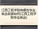 江西工程学院有哪些专业，就业前景如何(江西工程学院专业就业)