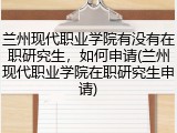 兰州现代职业学院有没有在职研究生，如何申请(兰州现代职业学院在职研究生申请)