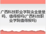 广西科技职业学院含金量量吗，值得报吗(广西科技职业学院值得报吗)