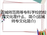 运城师范高等专科学校的校园文化是什么，简介(运城师专文化简介)
