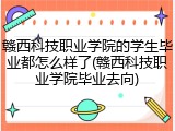 赣西科技职业学院的学生毕业都怎么样了(赣西科技职业学院毕业去向)