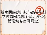 黔南民族幼儿师范高等专科学校官网是哪个网址多少(黔南幼专官网网址)