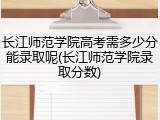 长江师范学院高考需多少分能录取呢(长江师范学院录取分数)