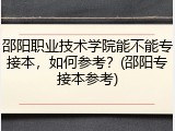 邵阳职业技术学院能不能专接本，如何参考？(邵阳专接本参考)