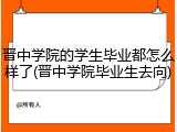 晋中学院的学生毕业都怎么样了(晋中学院毕业生去向)