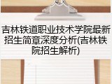吉林铁道职业技术学院最新招生简章深度分析(吉林铁院招生解析)