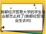 首都经济贸易大学的学生毕业都怎么样了(首都经贸毕业生去向)