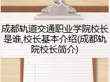 成都轨道交通职业学院校长是谁,校长基本介绍(成都轨院校长简介)