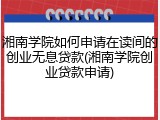 湘南学院如何申请在读间的创业无息贷款(湘南学院创业贷款申请)