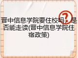 晋中信息学院要住校吗，是否能走读(晋中信息学院住宿政策)