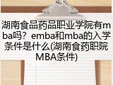 湖南食品药品职业学院有mba吗？emba和mba的入学条件是什么(湖南食药职院MBA条件)