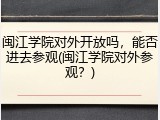 闽江学院对外开放吗，能否进去参观(闽江学院对外参观？)